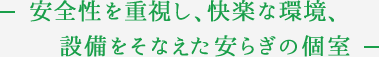 安全性を重視し、快楽な環境、設備をそなえた安らぎの個室